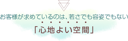 お客様が求めているのは、若さでも容姿でもない「心地よい空間」