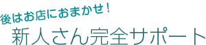 後はお店におまかせ!新人さん完全サポート